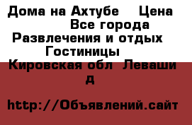 Дома на Ахтубе. › Цена ­ 500 - Все города Развлечения и отдых » Гостиницы   . Кировская обл.,Леваши д.